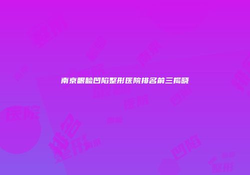 南京眼睑凹陷整形医院排名前三揭晓