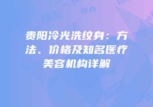 贵阳冷光洗纹身：方法、价格及知名医疗美容机构详解