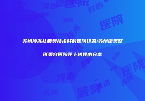 苏州冷冻祛腋臭技术好的医院排名!苏州康美整形美容医院等上榜理由分享