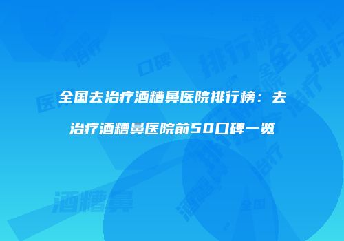 全国去治疗酒糟鼻医院排行榜：去治疗酒糟鼻医院前50口碑一览