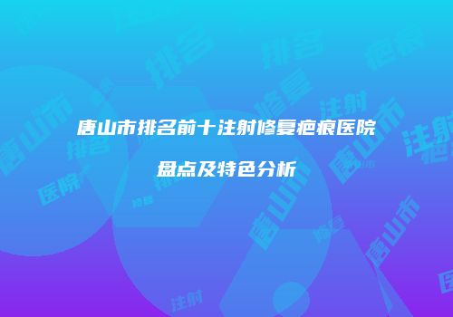 唐山市排名前十注射修复疤痕医院盘点及特色分析