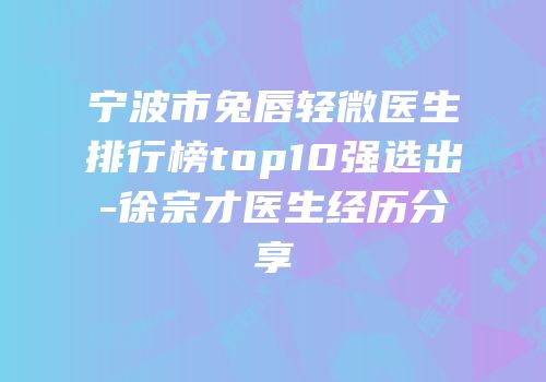 宁波市兔唇轻微医生排行榜top10强选出-徐宗才医生经历分享