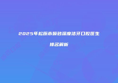 2025年松原市喷砂深度洁牙口腔医生排名解析
