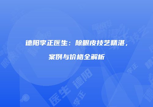 德阳李正医生：除眼皮技艺精湛，案例与价格全解析