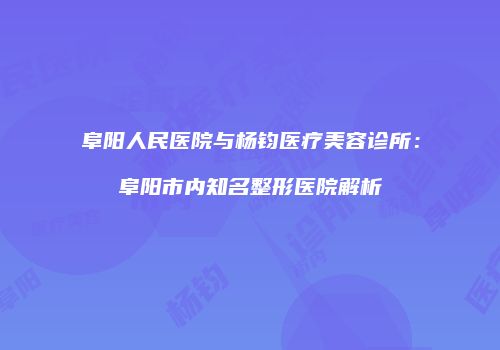 阜阳人民医院与杨钧医疗美容诊所：阜阳市内知名整形医院解析