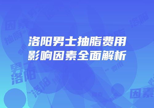 洛阳男士抽脂费用影响因素全面解析
