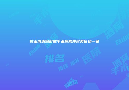 白山市酒窝形成手术医院排名及价格一览