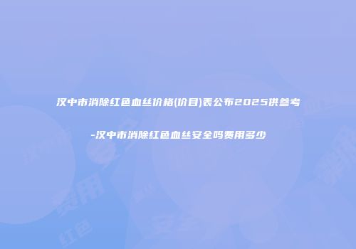 汉中市消除红色血丝价格(价目)表公布2025供参考-汉中市消除红色血丝安全吗费用多少