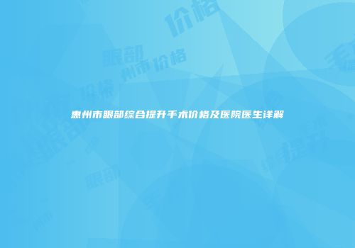 惠州市眼部综合提升手术价格及医院医生详解