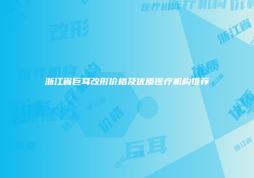 浙江省巨耳改形价格及优质医疗机构推荐