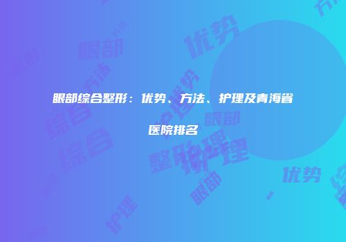 眼部综合整形：优势、方法、护理及青海省医院排名