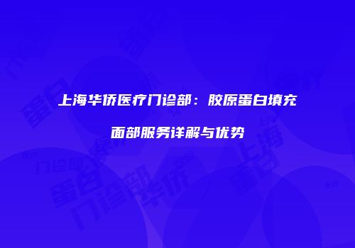 上海华侨医疗门诊部：胶原蛋白填充面部服务详解与优势