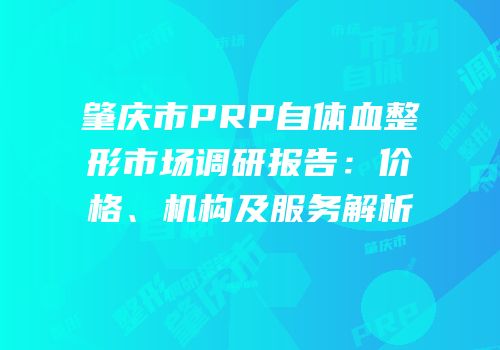 肇庆市PRP自体血整形市场调研报告：价格、机构及服务解析