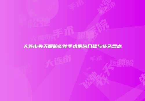 大连市先天眼睑松弛手术医院口碑与特色盘点