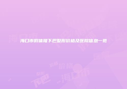 海口市假体隆下巴整形价格及医院信息一览