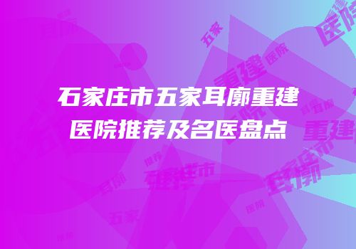 石家庄市五家耳廓重建医院推荐及名医盘点