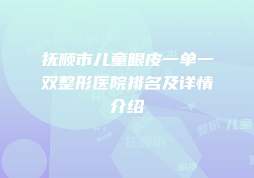 抚顺市儿童眼皮一单一双整形医院排名及详情介绍