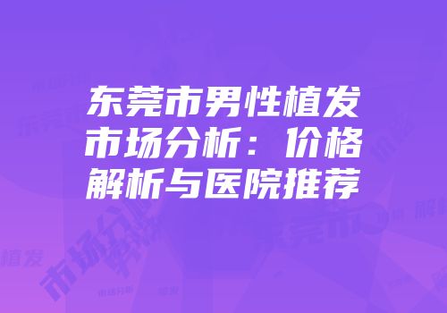 东莞市男性植发市场分析：价格解析与医院推荐