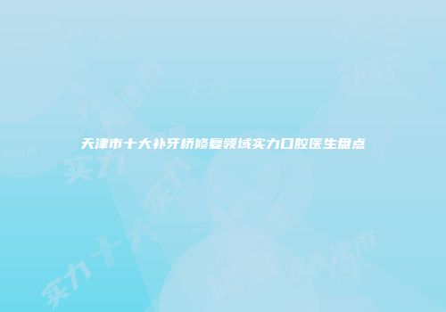 天津市十大补牙桥修复领域实力口腔医生盘点