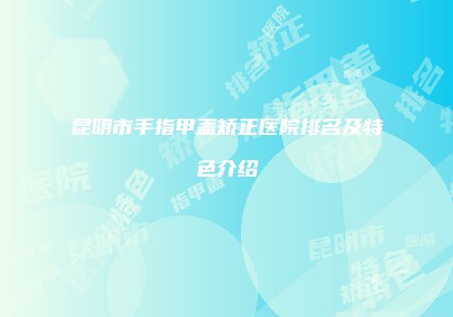 昆明市手指甲盖矫正医院排名及特色介绍