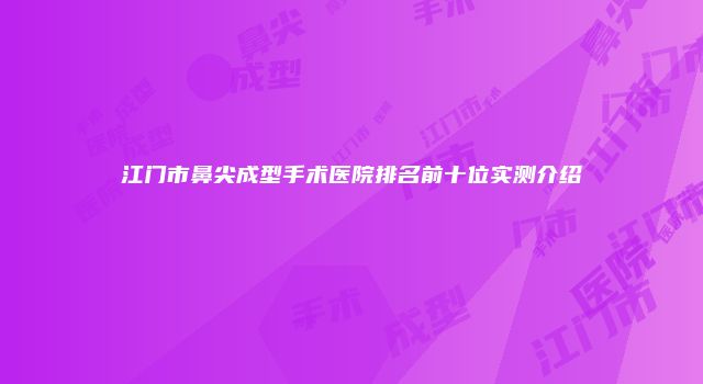 江门市鼻尖成型手术医院排名前十位实测介绍