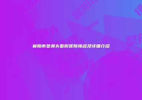 襄阳市垫鼻头整形医院排名及详细介绍