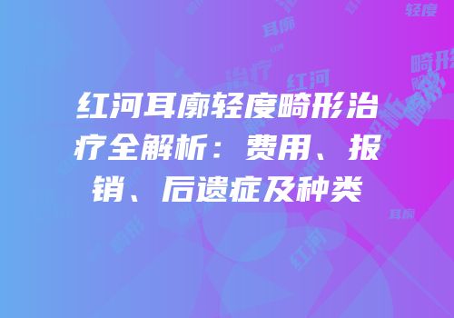红河耳廓轻度畸形治疗全解析：费用、报销、后遗症及种类