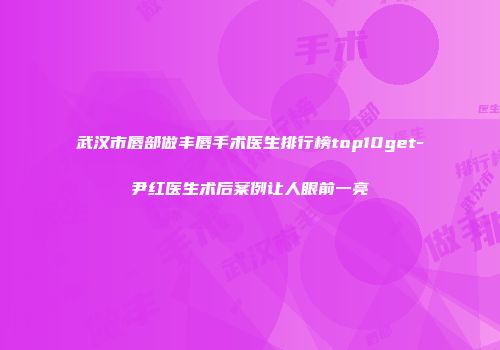 武汉市唇部做丰唇手术医生排行榜top10get-尹红医生术后案例让人眼前一亮
