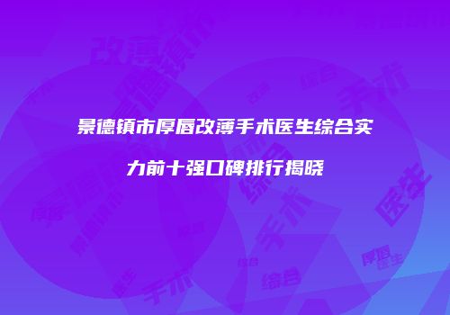 景德镇市厚唇改薄手术医生综合实力前十强口碑排行揭晓