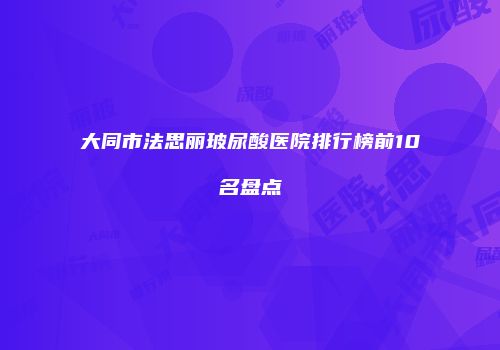 大同市法思丽玻尿酸医院排行榜前10名盘点