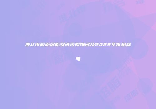 淮北市胶原溶脂整形医院排名及2025年价格参考