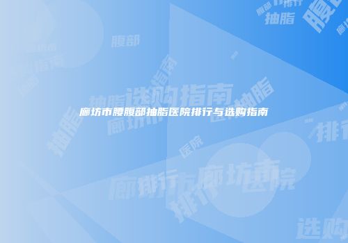 廊坊市腰腹部抽脂医院排行与选购指南