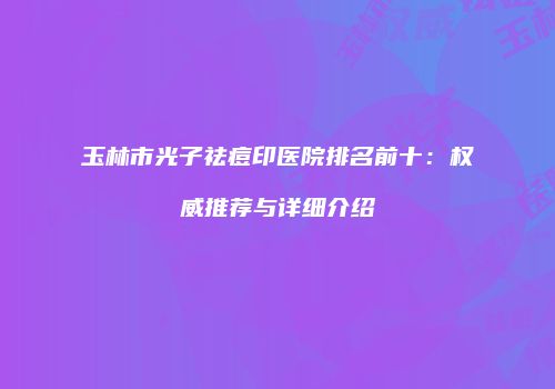 玉林市光子祛痘印医院排名前十：权威推荐与详细介绍