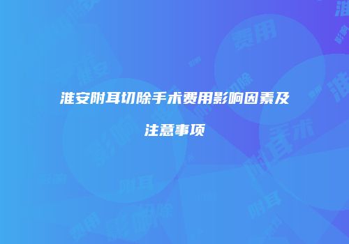 淮安附耳切除手术费用影响因素及注意事项