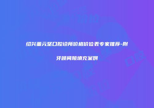 绍兴董元坚口腔诊所价格价位表专家推荐-附牙颌间隙填充案例