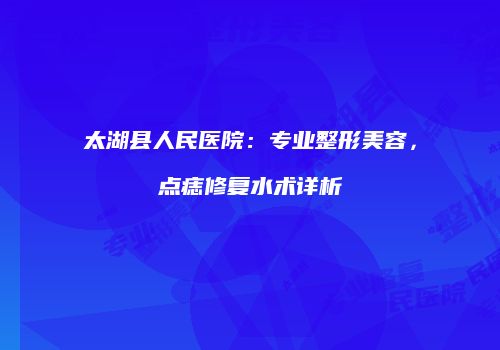 太湖县人民医院：专业整形美容，点痣修复水术详析