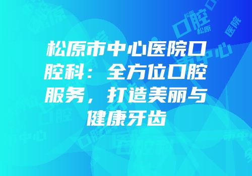松原市中心医院口腔科：全方位口腔服务，打造美丽与健康牙齿