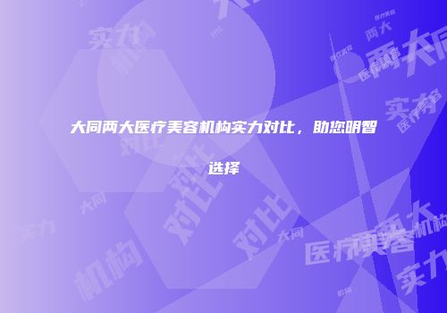 大同两大医疗美容机构实力对比，助您明智选择