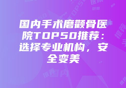 国内手术磨颧骨医院TOP50推荐：选择专业机构，安全变美