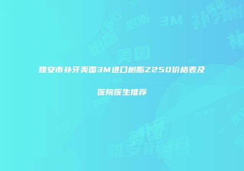 雅安市补牙美国3M进口树脂Z250价格表及医院医生推荐