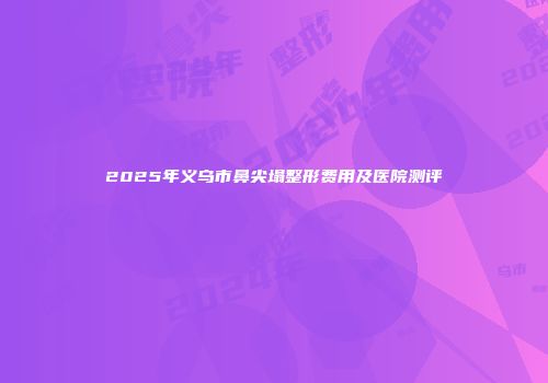 2025年义乌市鼻尖塌整形费用及医院测评