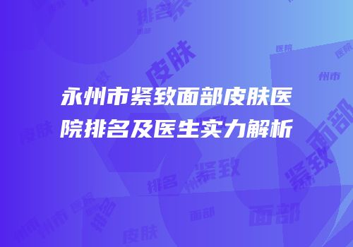 永州市紧致面部皮肤医院排名及医生实力解析
