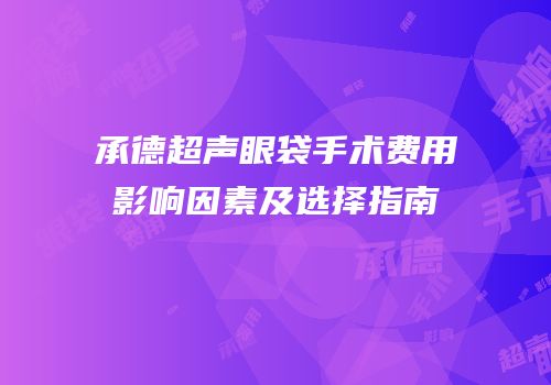 承德超声眼袋手术费用影响因素及选择指南