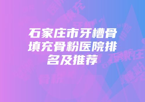 石家庄市牙槽骨填充骨粉医院排名及推荐