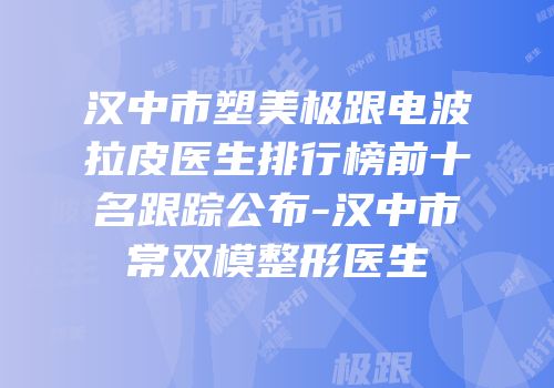 汉中市塑美极跟电波拉皮医生排行榜前十名跟踪公布-汉中市常双模整形医生