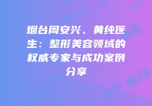 烟台周安兴、黄纯医生：整形美容领域的权威专家与成功案例分享