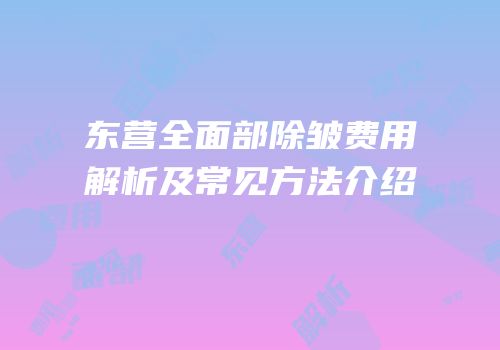 东营全面部除皱费用解析及常见方法介绍