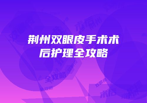 荆州双眼皮手术术后护理全攻略