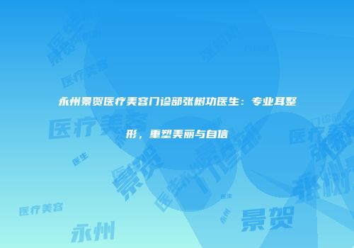 永州景贺医疗美容门诊部张树功医生：专业耳整形，重塑美丽与自信