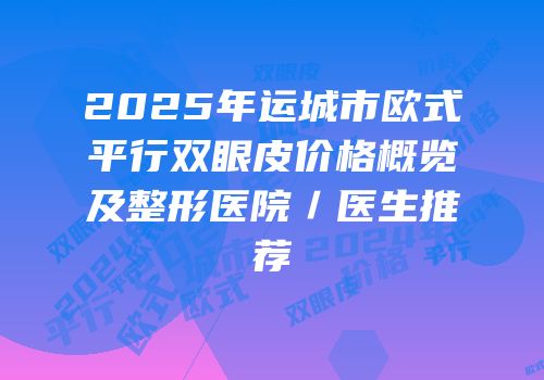2025年运城市欧式平行双眼皮价格概览及整形医院／医生推荐